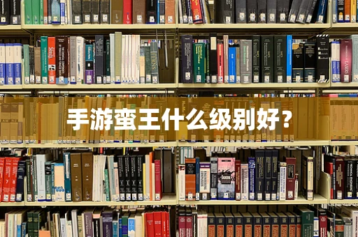 手游蛮王什么级别好？