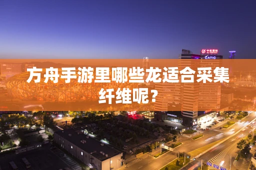方舟手游里哪些龙适合采集纤维呢？