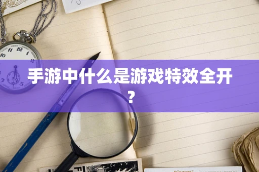 手游中什么是游戏特效全开？