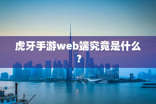 虎牙手游web端究竟是什么？