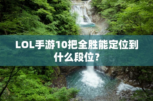LOL手游10把全胜能定位到什么段位？