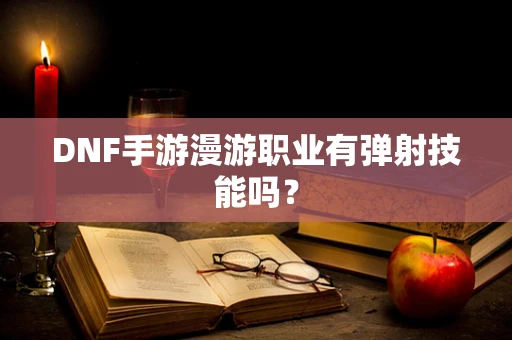 DNF手游漫游职业有弹射技能吗？