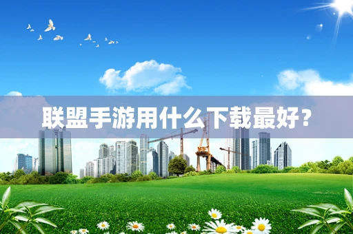 联盟手游用什么下载最好？
