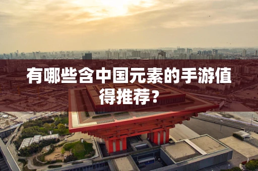 有哪些含中国元素的手游值得推荐？