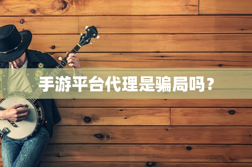 手游平台代理是骗局吗？
