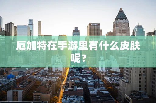 厄加特在手游里有什么皮肤呢？