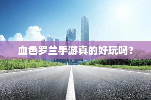 血色罗兰手游真的好玩吗？