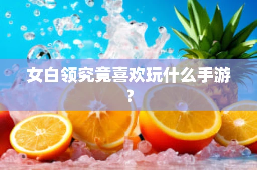 女白领究竟喜欢玩什么手游？