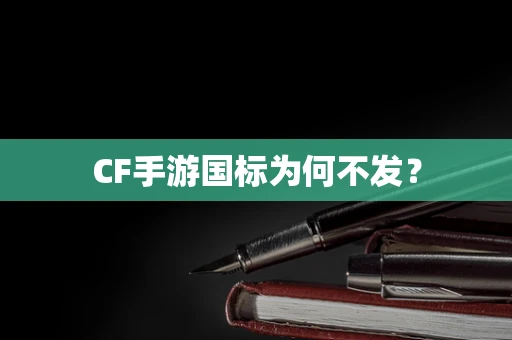 CF手游国标为何不发？