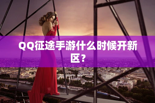 QQ征途手游什么时候开新区？