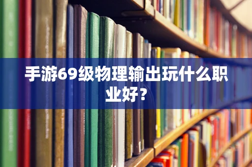 手游69级物理输出玩什么职业好？