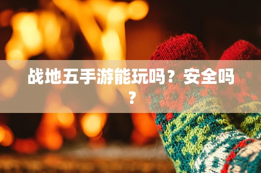 战地五手游能玩吗？安全吗？
