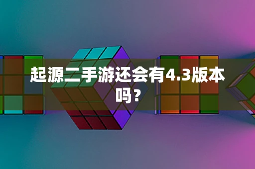 起源二手游还会有4.3版本吗？