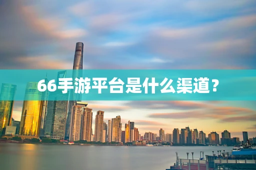 66手游平台是什么渠道？