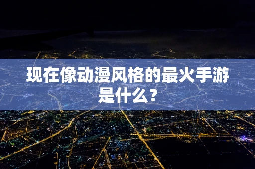 现在像动漫风格的最火手游是什么？