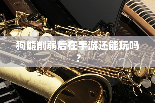狗熊削弱后在手游还能玩吗？