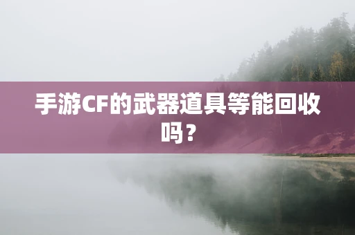 手游CF的武器道具等能回收吗？