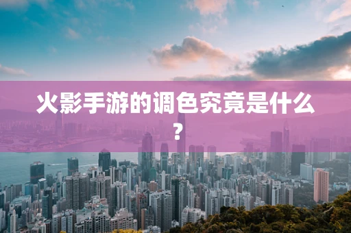 火影手游的调色究竟是什么？