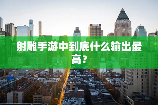 射雕手游中到底什么输出最高？