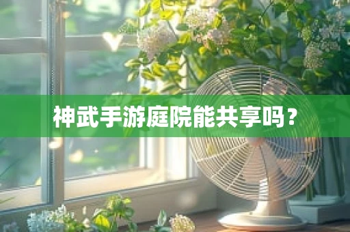 神武手游庭院能共享吗？