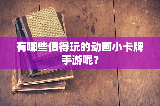 有哪些值得玩的动画小卡牌手游呢？