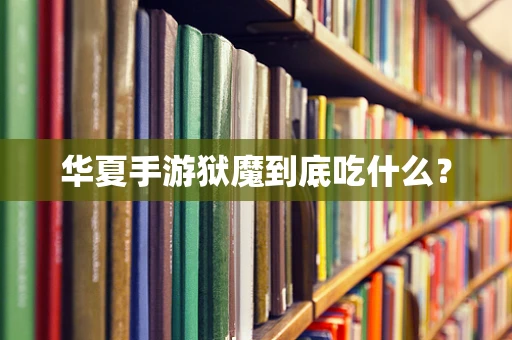 华夏手游狱魔到底吃什么？