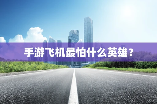 手游飞机最怕什么英雄？