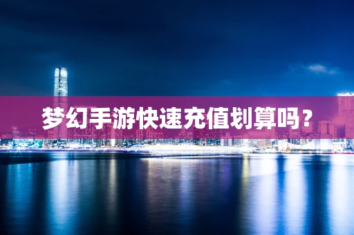 梦幻手游快速充值划算吗？