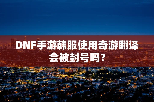 DNF手游韩服使用奇游翻译会被封号吗？