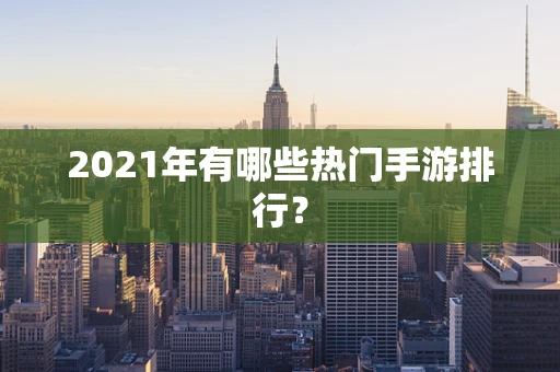 2021年有哪些热门手游排行？