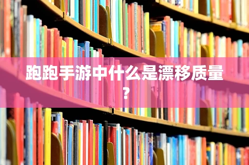 跑跑手游中什么是漂移质量？