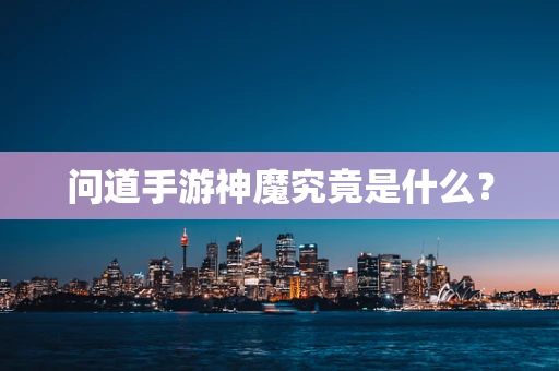 问道手游神魔究竟是什么？