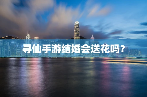 寻仙手游结婚会送花吗？