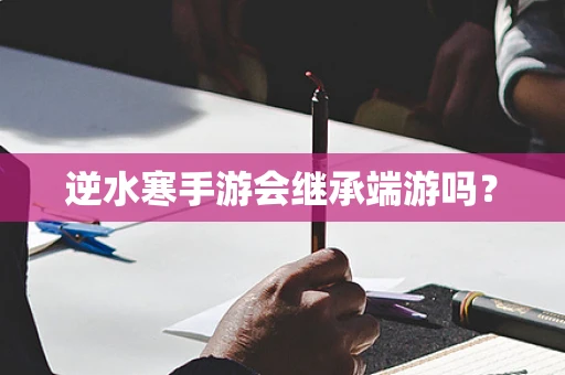 逆水寒手游会继承端游吗？