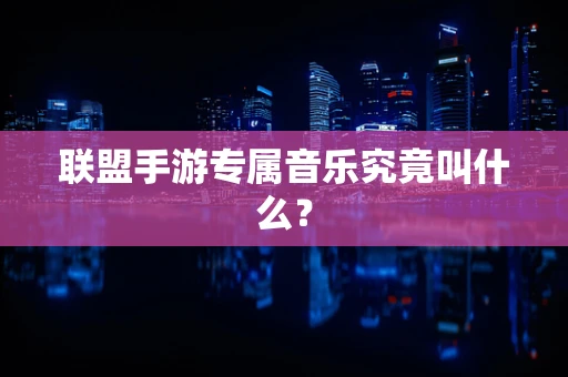 联盟手游专属音乐究竟叫什么？