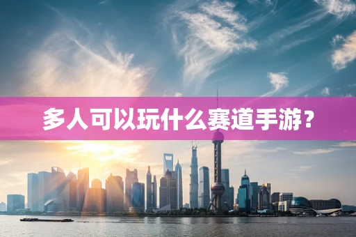 多人可以玩什么赛道手游？