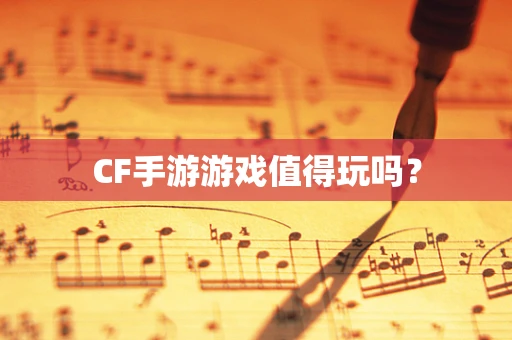 CF手游游戏值得玩吗？
