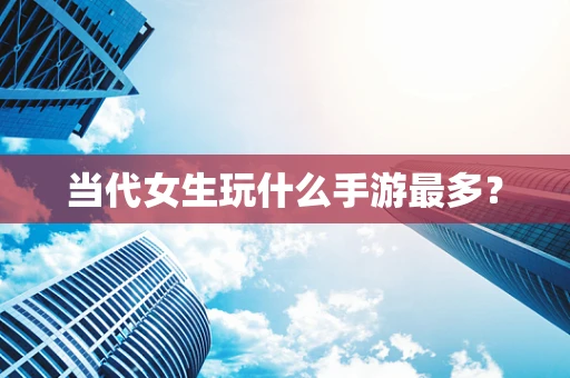 当代女生玩什么手游最多？