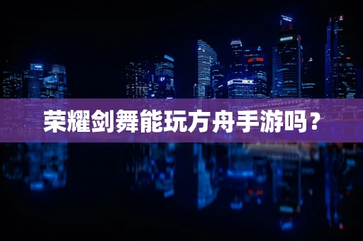 荣耀剑舞能玩方舟手游吗？