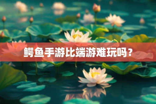 鳄鱼手游比端游难玩吗？