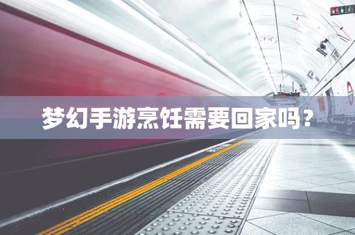 梦幻手游烹饪需要回家吗？
