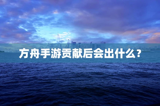 方舟手游贡献后会出什么？