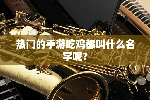 热门的手游吃鸡都叫什么名字呢？