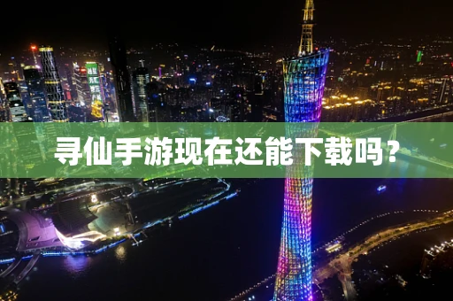 寻仙手游现在还能下载吗？
