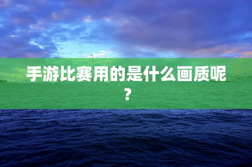 手游比赛用的是什么画质呢？