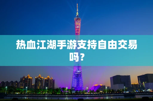 热血江湖手游支持自由交易吗？