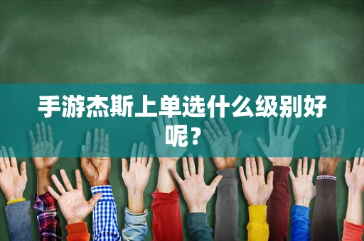 手游杰斯上单选什么级别好呢？