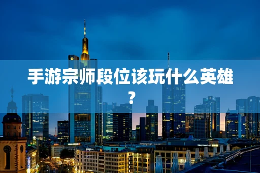 手游宗师段位该玩什么英雄？