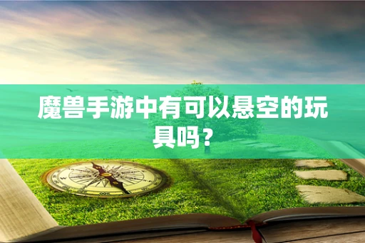 魔兽手游中有可以悬空的玩具吗？