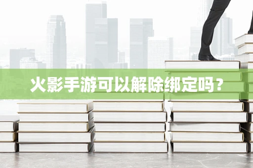 火影手游可以解除绑定吗？